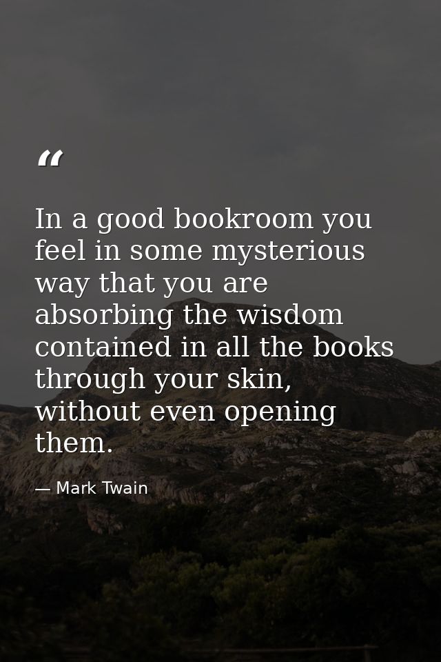 In a good bookroom you feel in some mysterious way that you are absorbing the wisdom contained in all the books through  — Mark Twain