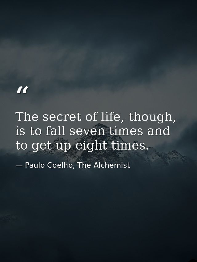 The secret of life, though, is to fall seven times and to get up eight times. — Paulo Coelho, The Alchemist