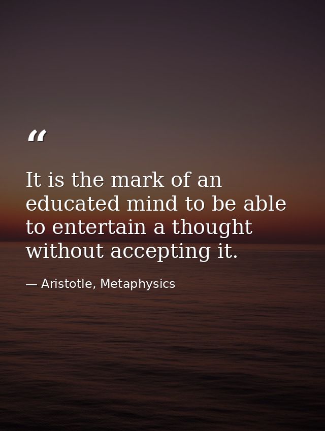 It is the mark of an educated mind to be able to entertain a thought without accepting it. — Aristotle, Metaphysics