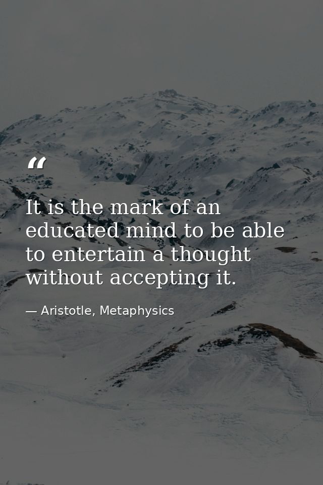 It is the mark of an educated mind to be able to entertain a thought without accepting it. — Aristotle, Metaphysics