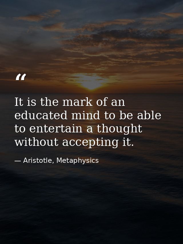 It is the mark of an educated mind to be able to entertain a thought without accepting it. — Aristotle, Metaphysics