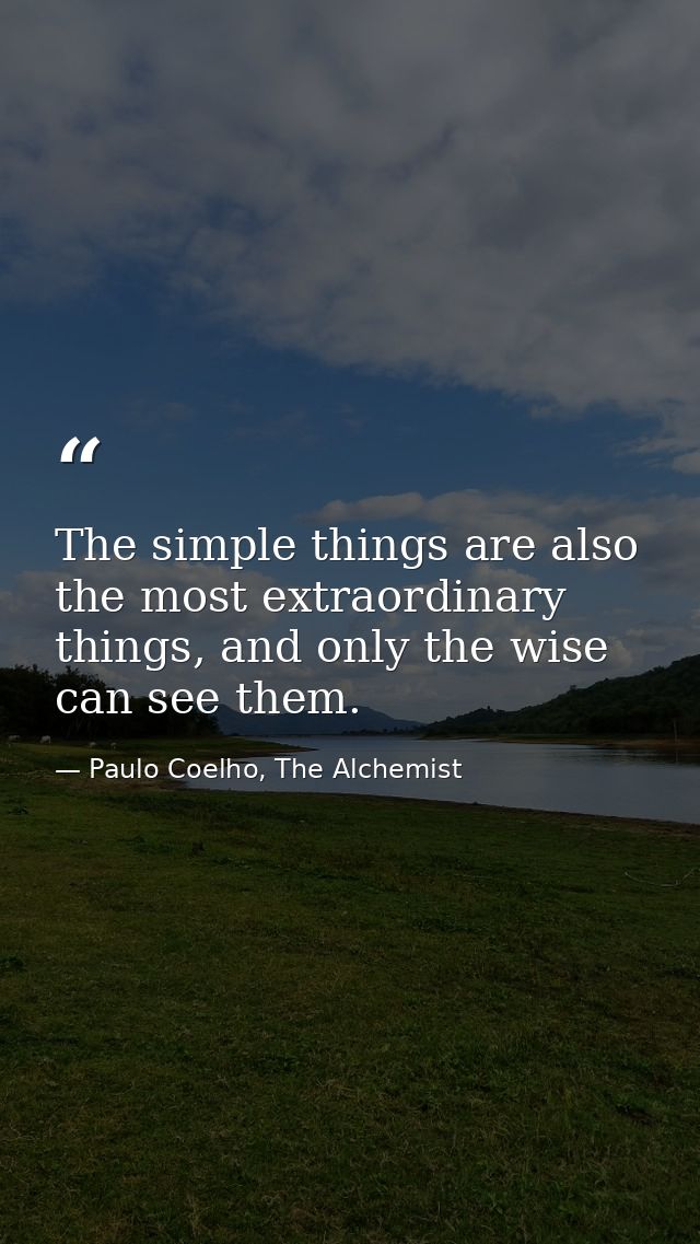 The simple things are also the most extraordinary things, and only the wise can see them. — Paulo Coelho, The Alchemist