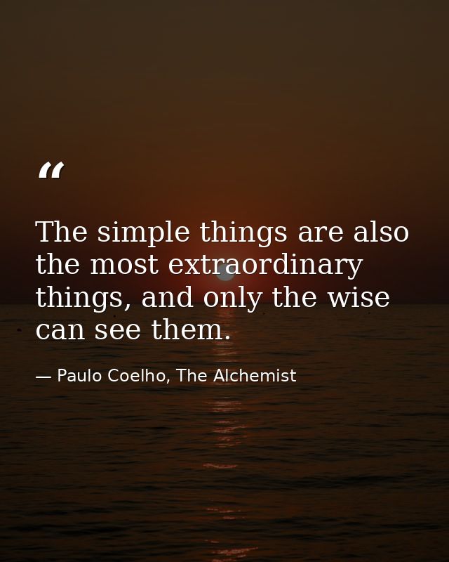 The simple things are also the most extraordinary things, and only the wise can see them. — Paulo Coelho, The Alchemist