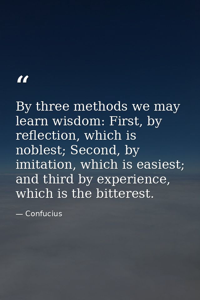 By three methods we may learn wisdom: First, by reflection, which is noblest; Second, by imitation, which is easiest; an — Confucius