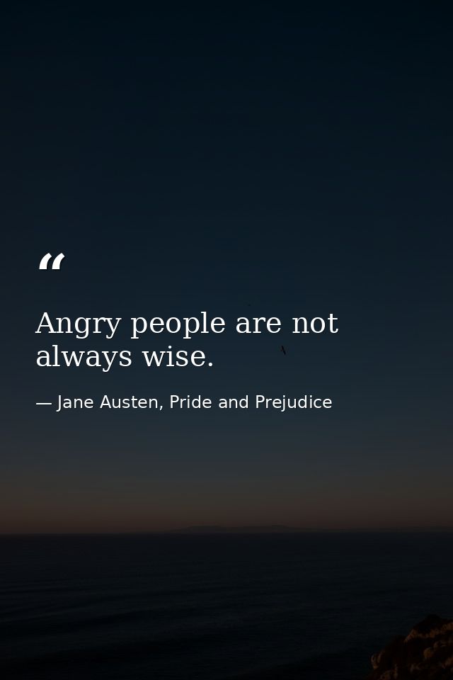 Angry people are not always wise. — Jane Austen, Pride and Prejudice