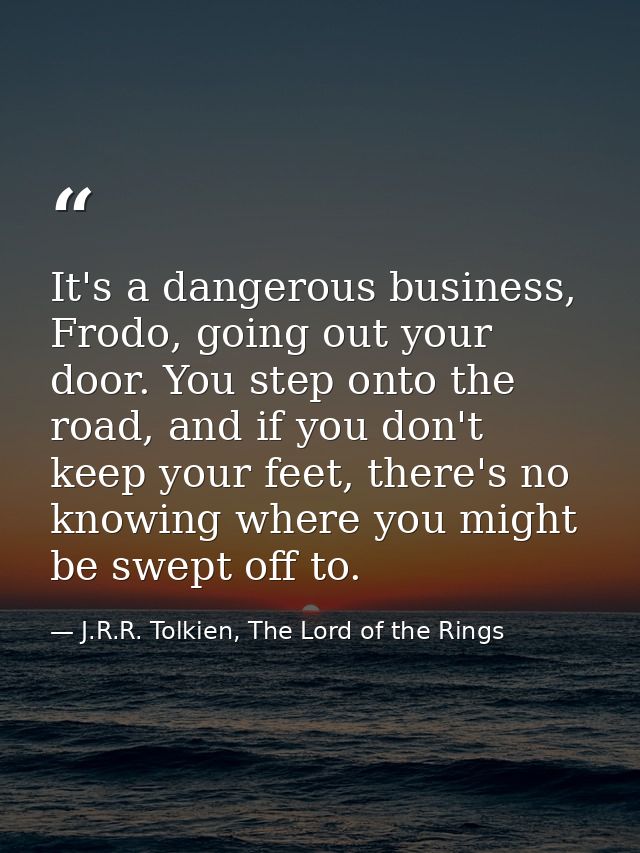 It's a dangerous business, Frodo, going out your door. You step onto the road, and if you don't keep your feet, there's  — J.R.R. Tolkien, The Lord of the Rings