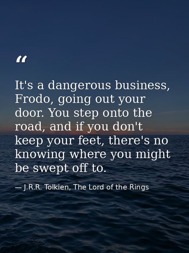 It's a dangerous business, Frodo, going out your door. You step onto the road, and if you don't keep your feet, there's  — J.R.R. Tolkien, The Lord of the Rings