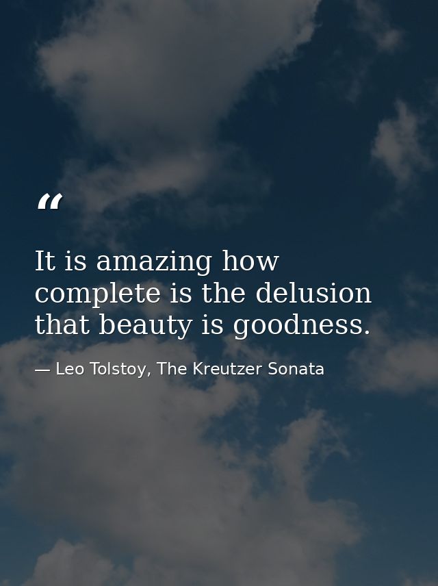 It is amazing how complete is the delusion that beauty is goodness. — Leo Tolstoy, The Kreutzer Sonata