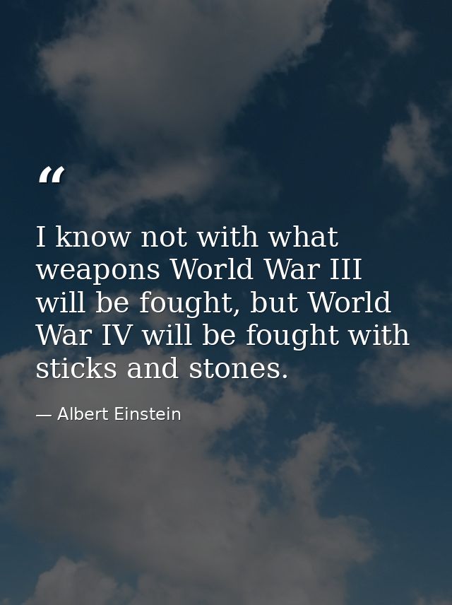 I know not with what weapons World War III will be fought, but World War IV will be fought with sticks and stones. — Albert Einstein