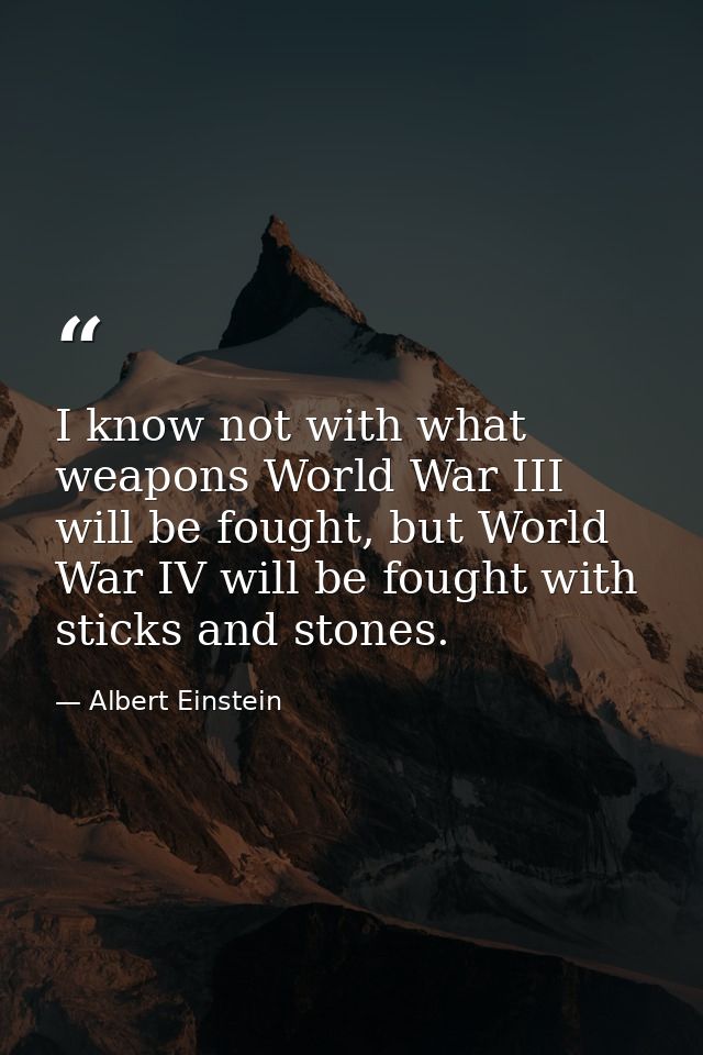 I know not with what weapons World War III will be fought, but World War IV will be fought with sticks and stones. — Albert Einstein