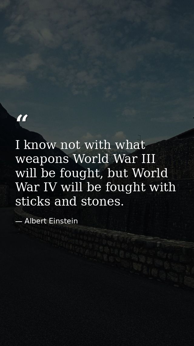 I know not with what weapons World War III will be fought, but World War IV will be fought with sticks and stones. — Albert Einstein