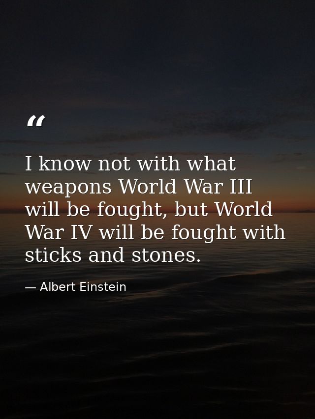 I know not with what weapons World War III will be fought, but World War IV will be fought with sticks and stones. — Albert Einstein