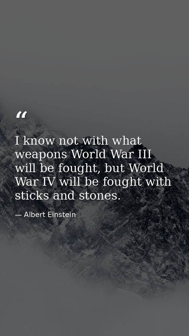I know not with what weapons World War III will be fought, but World War IV will be fought with sticks and stones. — Albert Einstein