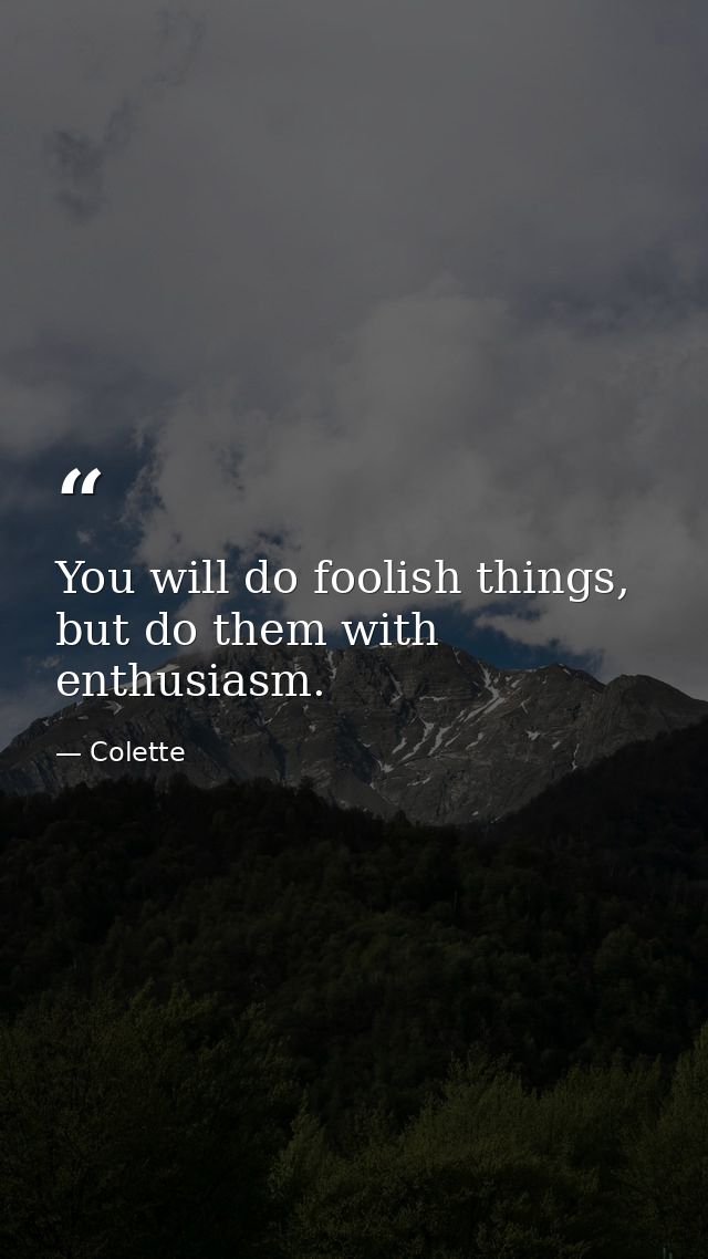 You will do foolish things, but do them with enthusiasm. — Colette