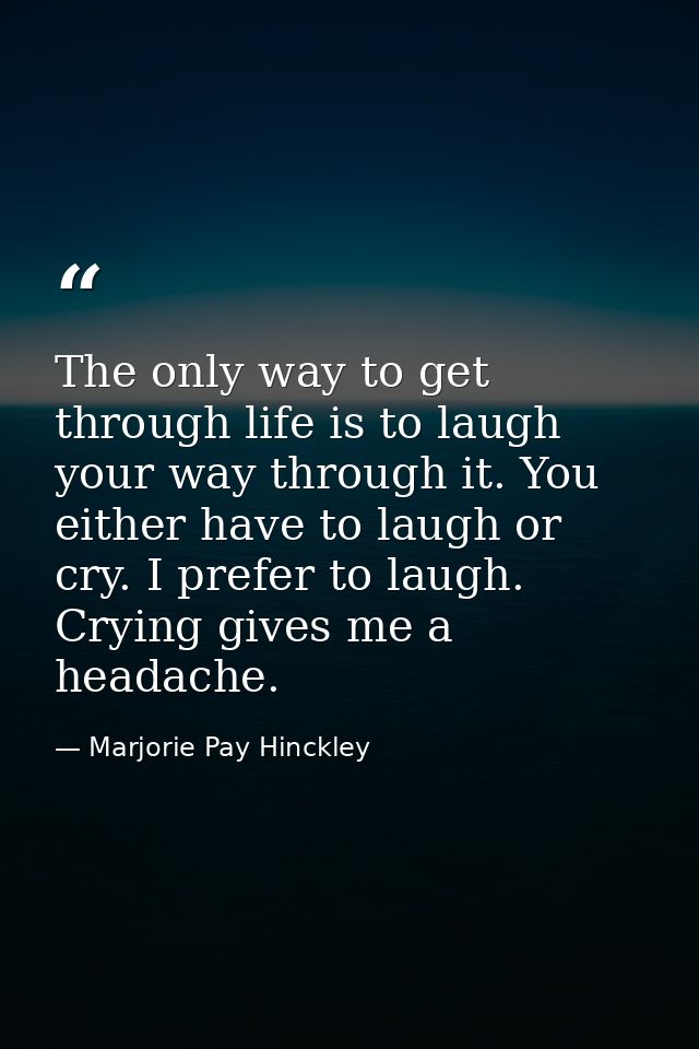 The only way to get through life is to laugh your way through it. You either have to laugh or cry. I prefer to laugh. Cr — Marjorie Pay Hinckley
