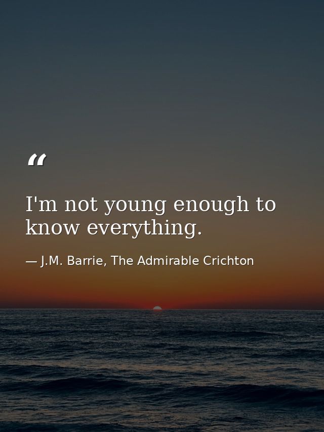 I'm not young enough to know everything. — J.M. Barrie, The Admirable Crichton