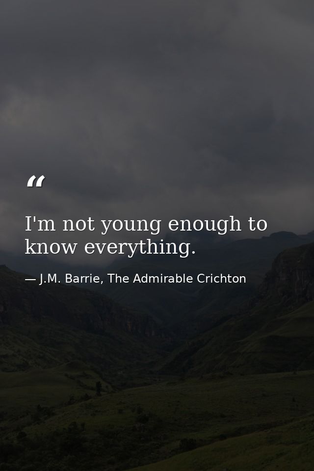 I'm not young enough to know everything. — J.M. Barrie, The Admirable Crichton