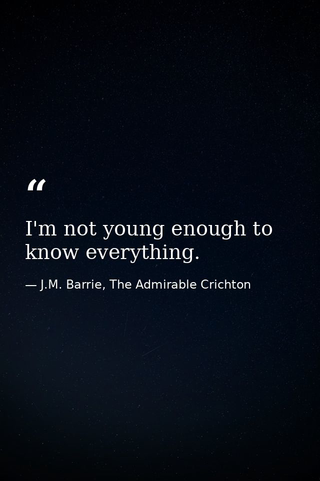 I'm not young enough to know everything. — J.M. Barrie, The Admirable Crichton