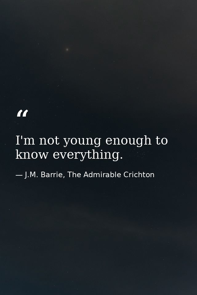 I'm not young enough to know everything. — J.M. Barrie, The Admirable Crichton