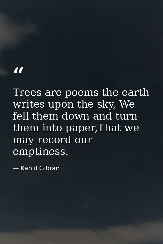 Trees are poems the earth writes upon the sky, We fell them down and turn them into paper,That we may record our emptine — Kahlil Gibran