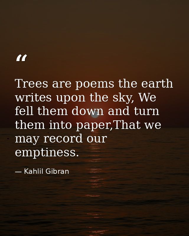 Trees are poems the earth writes upon the sky, We fell them down and turn them into paper,That we may record our emptine — Kahlil Gibran