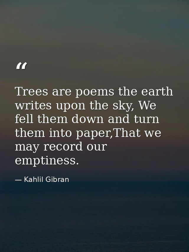 Trees are poems the earth writes upon the sky, We fell them down and turn them into paper,That we may record our emptine — Kahlil Gibran