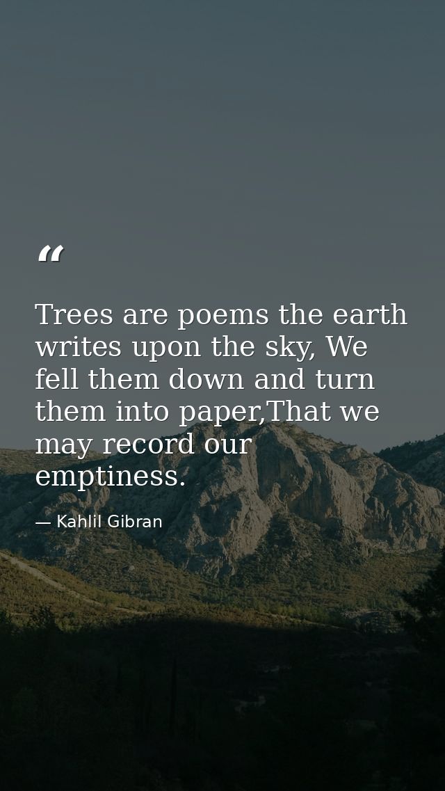 Trees are poems the earth writes upon the sky, We fell them down and turn them into paper,That we may record our emptine — Kahlil Gibran