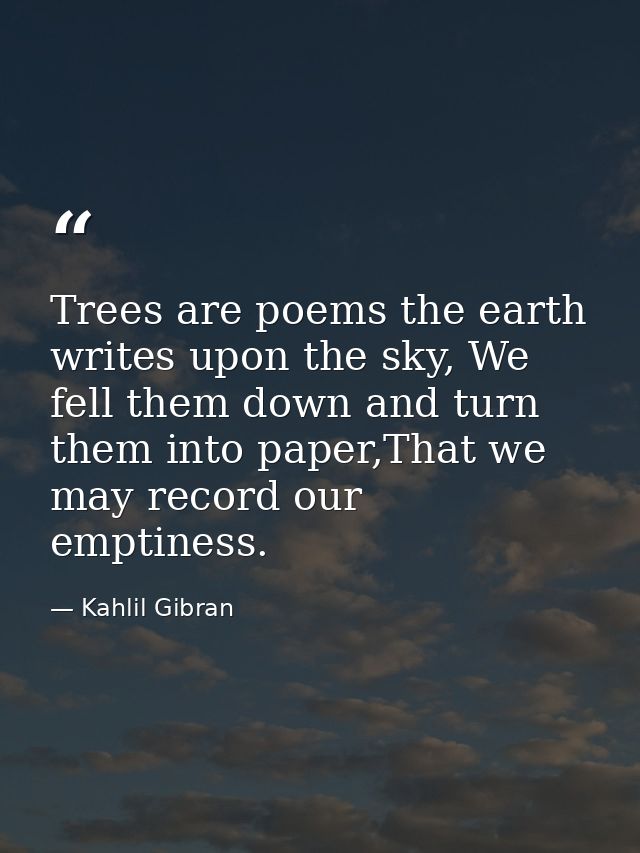 Trees are poems the earth writes upon the sky, We fell them down and turn them into paper,That we may record our emptine — Kahlil Gibran