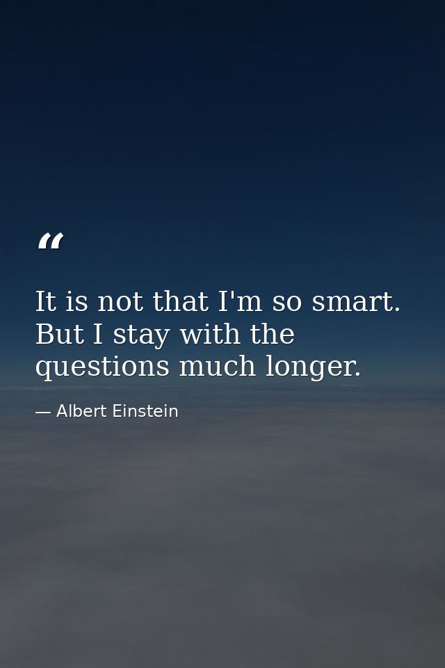It is not that I'm so smart. But I stay with the questions much longer. — Albert Einstein