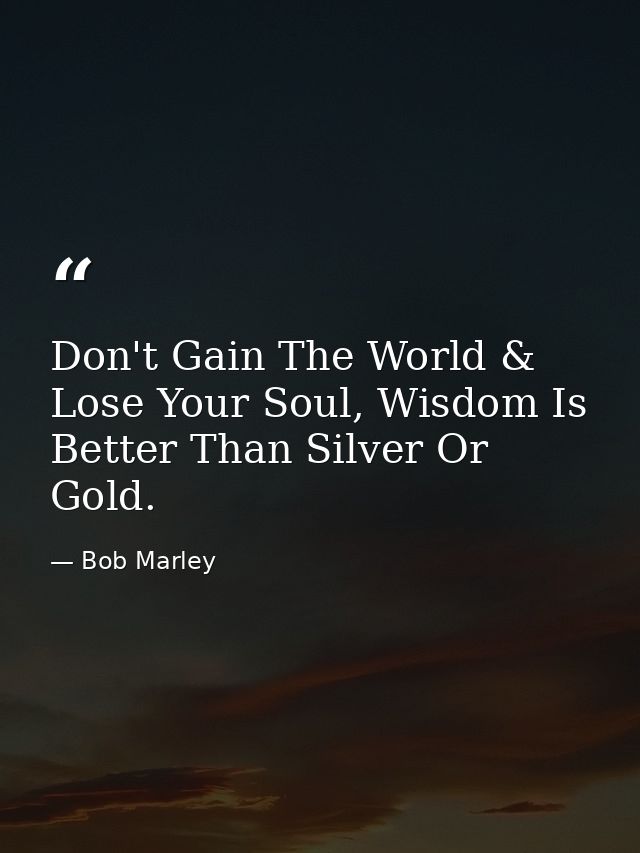 Don't Gain The World & Lose Your Soul, Wisdom Is Better Than Silver Or Gold. — Bob Marley