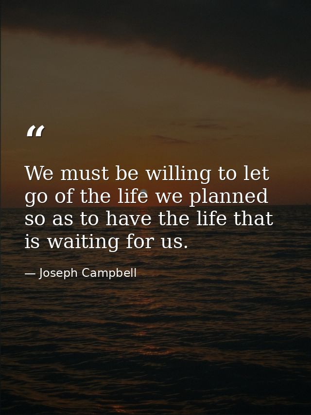 We must be willing to let go of the life we planned so as to have the life that is waiting for us. — Joseph Campbell