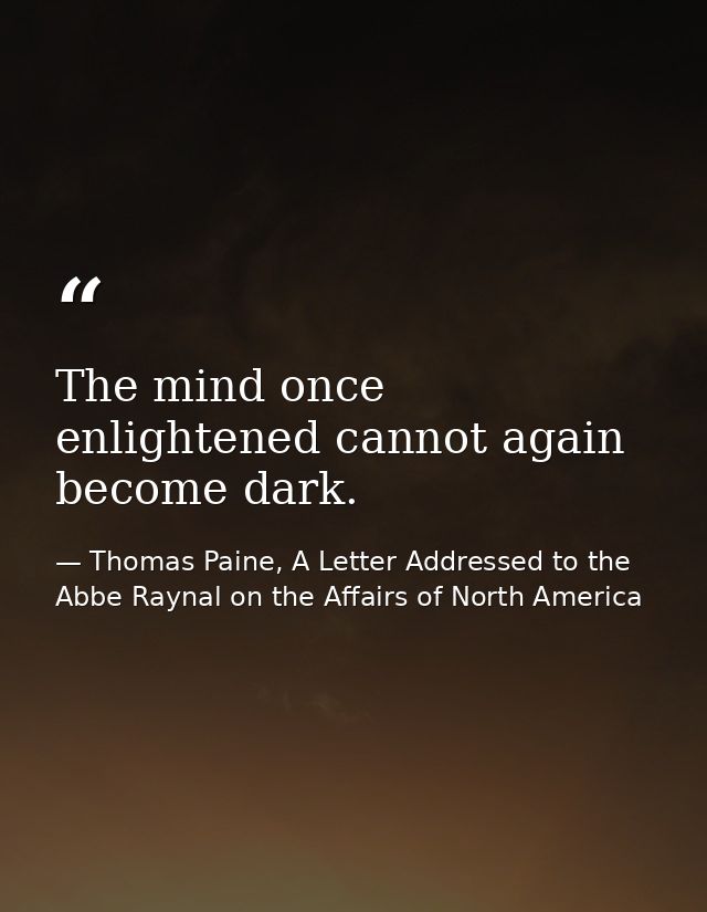 The mind once enlightened cannot again become dark. — Thomas Paine, A Letter Addressed to the Abbe Raynal on the Affairs of North America