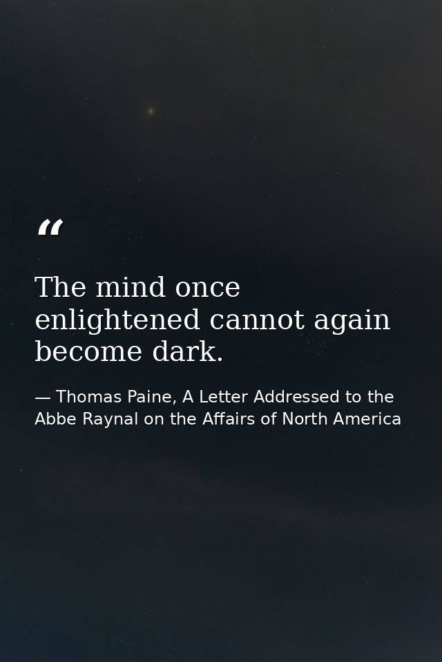 The mind once enlightened cannot again become dark. — Thomas Paine, A Letter Addressed to the Abbe Raynal on the Affairs of North America
