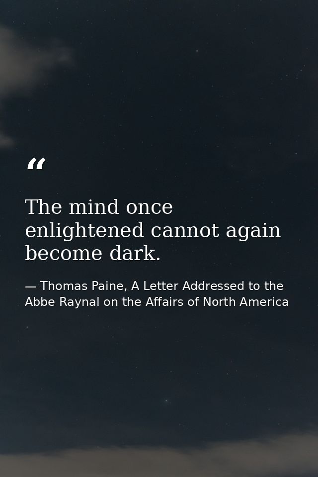 The mind once enlightened cannot again become dark. — Thomas Paine, A Letter Addressed to the Abbe Raynal on the Affairs of North America