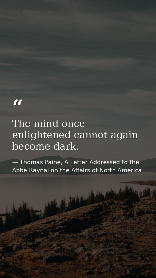 The mind once enlightened cannot again become dark. — Thomas Paine, A Letter Addressed to the Abbe Raynal on the Affairs of North America