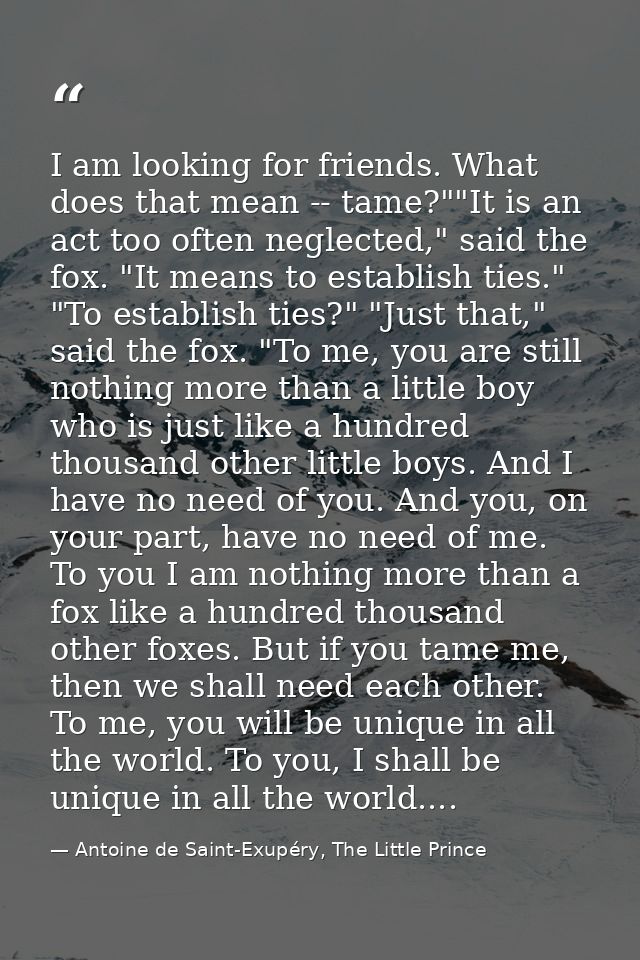 I am looking for friends. What does that mean -- tame?""It is an act too often neglected," said the fox. "It means to es — Antoine de Saint-Exupéry, The Little Prince