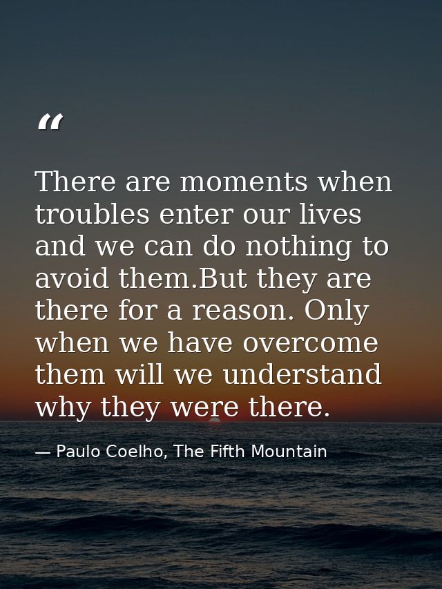 There are moments when troubles enter our lives and we can do nothing to avoid them.But they are there for a reason. Onl — Paulo Coelho, The Fifth Mountain
