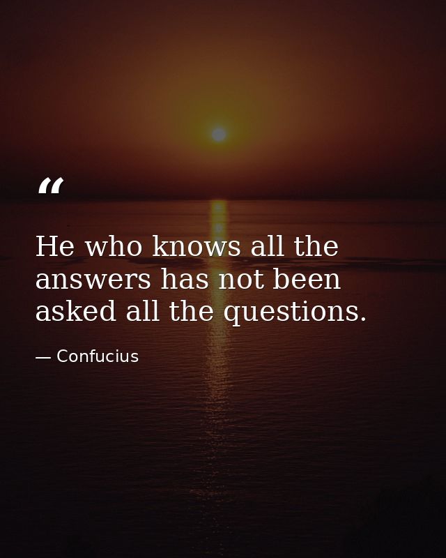 He who knows all the answers has not been asked all the questions. — Confucius