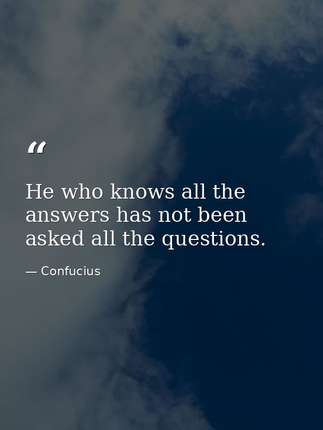 He who knows all the answers has not been asked all the questions. — Confucius