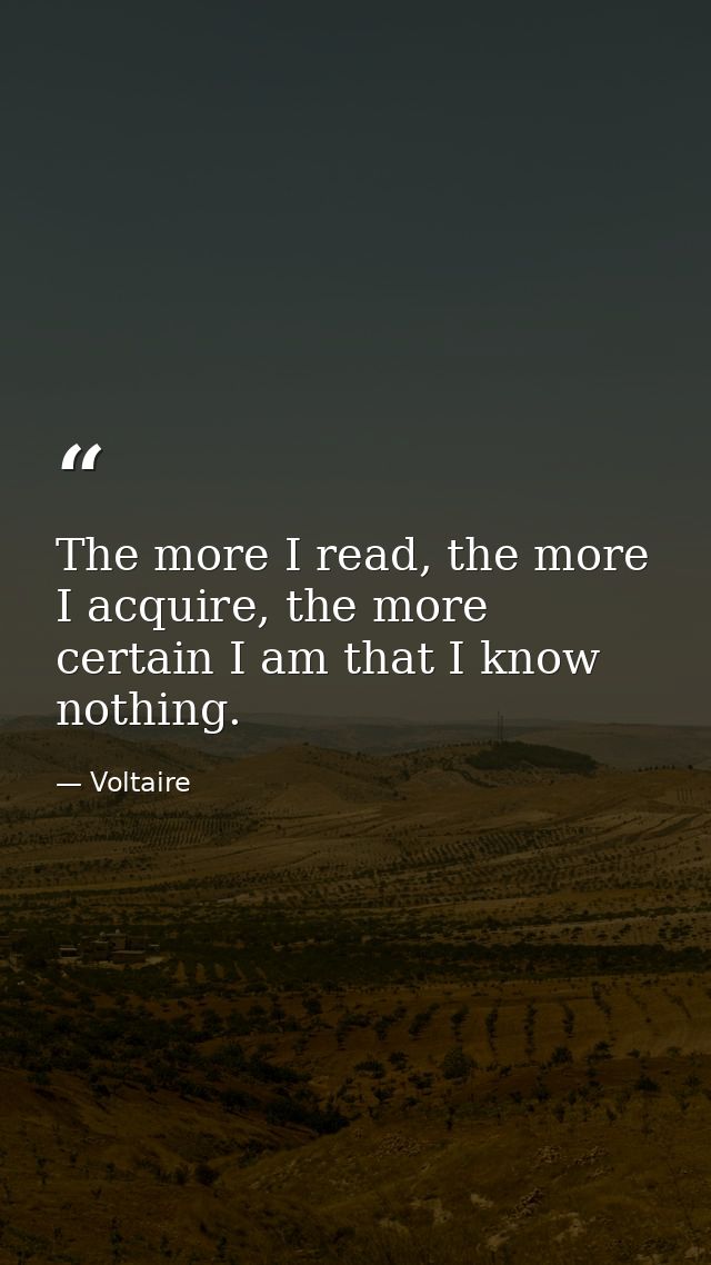 The more I read, the more I acquire, the more certain I am that I know nothing. — Voltaire
