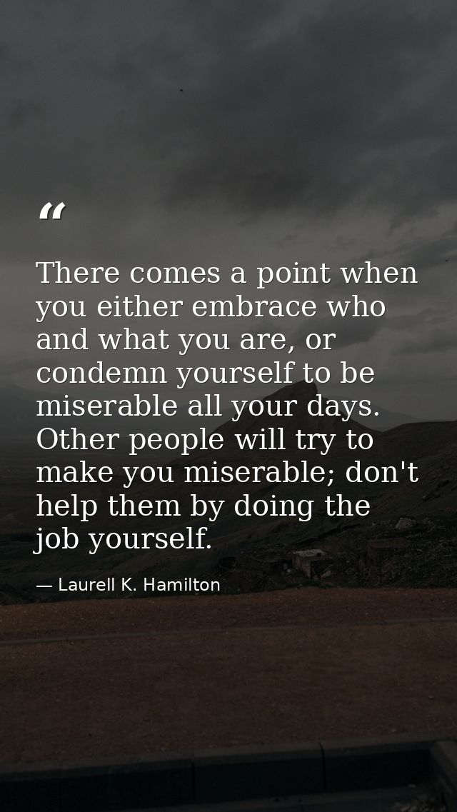There comes a point when you either embrace who and what you are, or condemn yourself to be miserable all your days. Oth — Laurell K. Hamilton