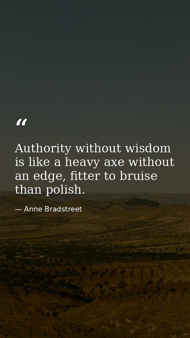 Authority without wisdom is like a heavy axe without an edge, fitter to bruise than polish. — Anne Bradstreet