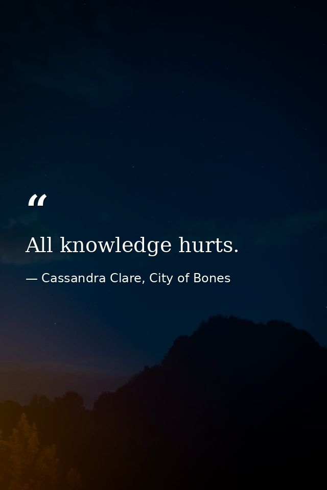 All knowledge hurts. — Cassandra Clare, City of Bones