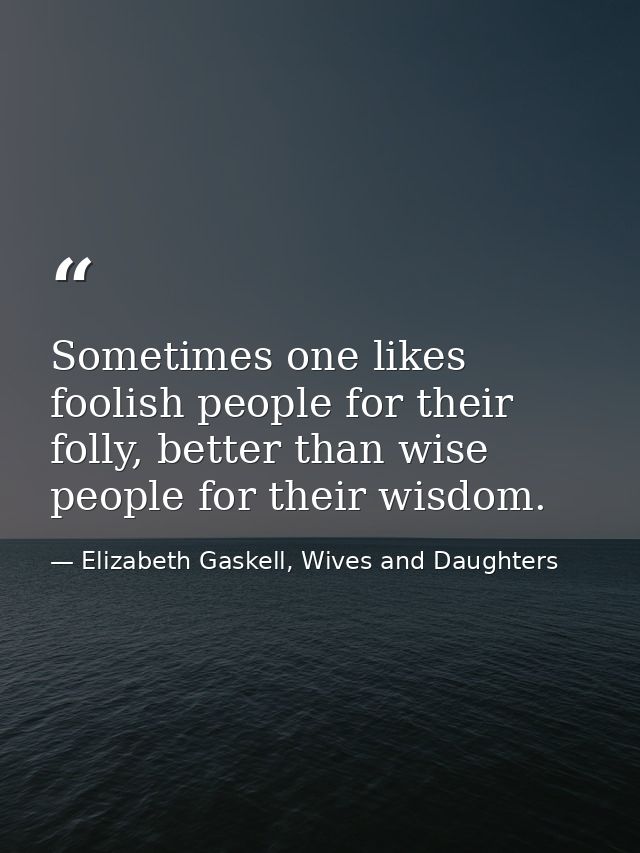 Sometimes one likes foolish people for their folly, better than wise people for their wisdom. — Elizabeth Gaskell, Wives and Daughters