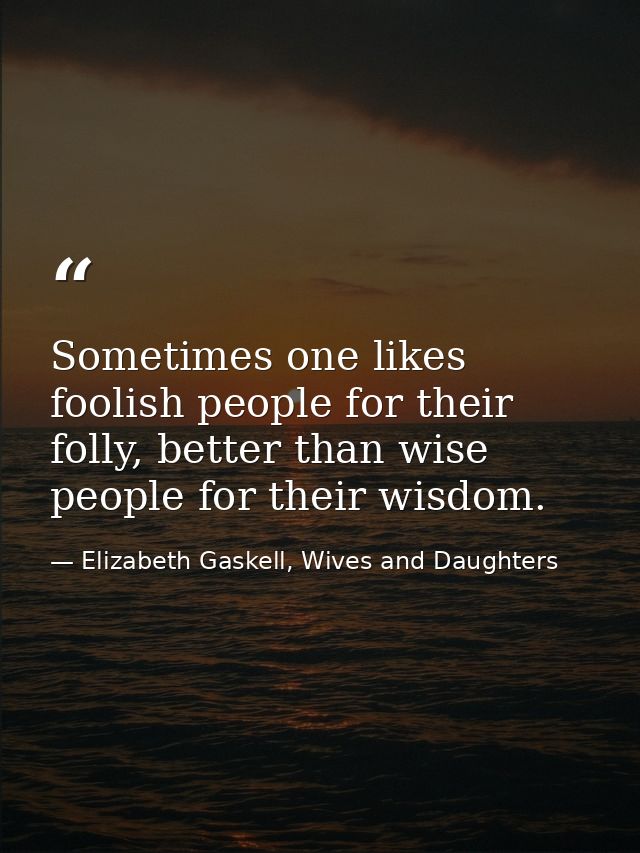 Sometimes one likes foolish people for their folly, better than wise people for their wisdom. — Elizabeth Gaskell, Wives and Daughters