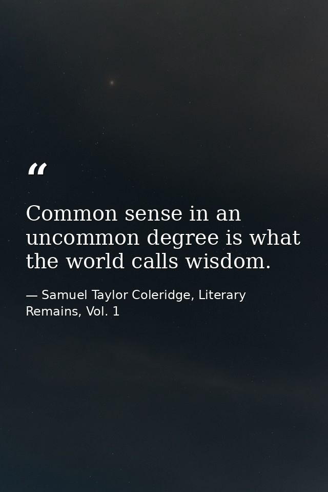 Common sense in an uncommon degree is what the world calls wisdom. — Samuel Taylor Coleridge, Literary Remains, Vol. 1