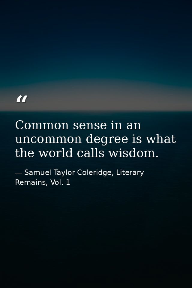 Common sense in an uncommon degree is what the world calls wisdom. — Samuel Taylor Coleridge, Literary Remains, Vol. 1