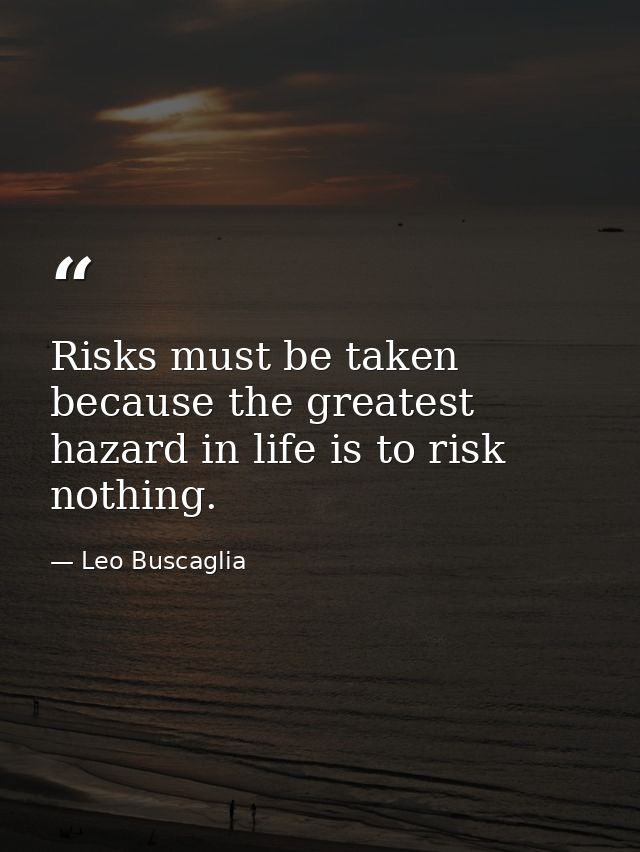Risks must be taken because the greatest hazard in life is to risk nothing. — Leo Buscaglia