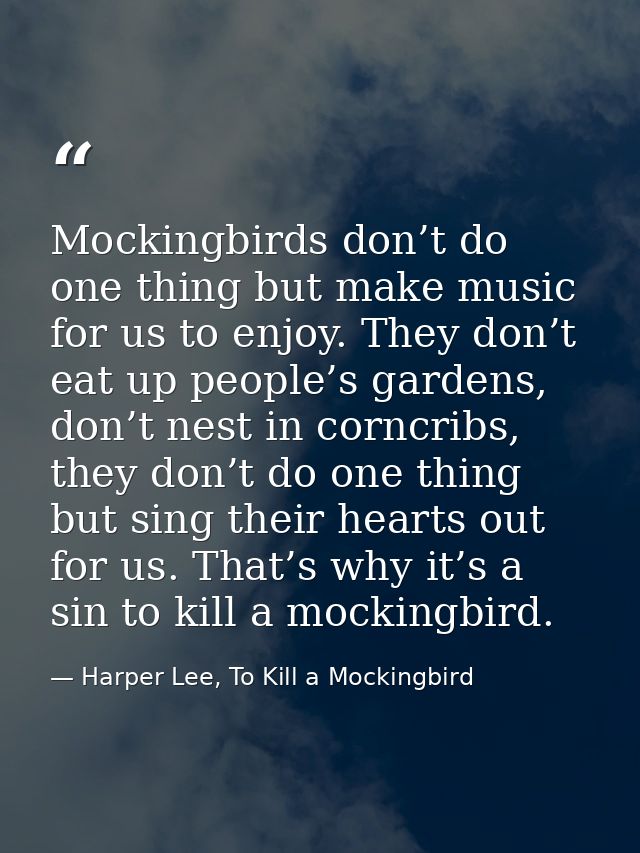 Mockingbirds don’t do one thing but make music for us to enjoy. They don’t eat up people’s gardens, don’t nest in corncr — Harper Lee, To Kill a Mockingbird