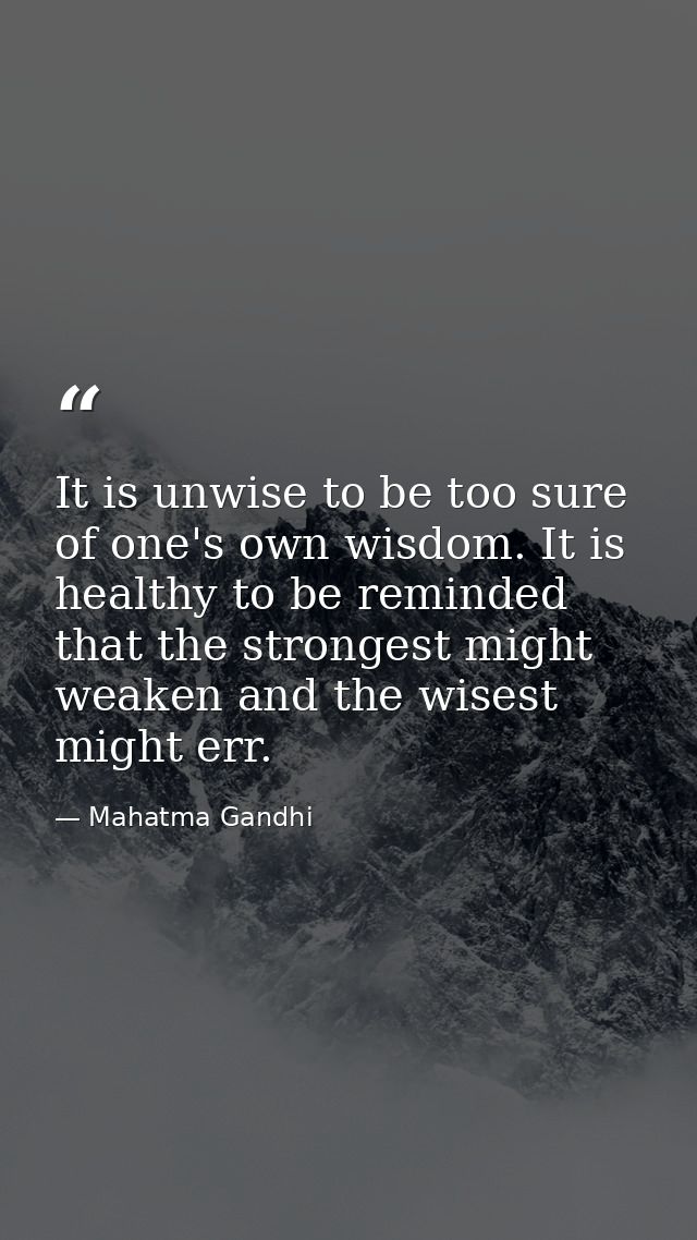 It is unwise to be too sure of one's own wisdom. It is healthy to be reminded that the strongest might weaken and the wi — Mahatma Gandhi